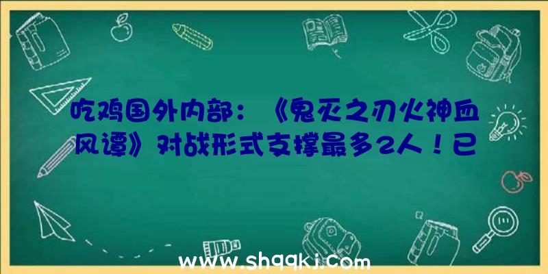 吃鸡国外内部：《鬼灭之刃火神血风谭》对战形式支撑最多2人！已肯定中文版将由世嘉刊行!