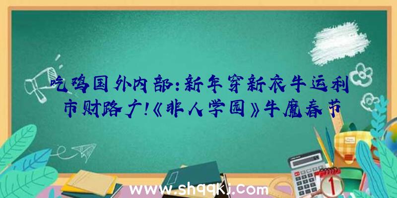 吃鸡国外内部：新年穿新衣牛运利市财路广！《非人学园》牛魔春节古装元旦秒杀上线