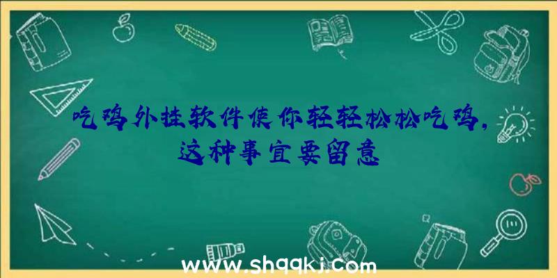 吃鸡外挂软件使你轻轻松松吃鸡，这种事宜要留意