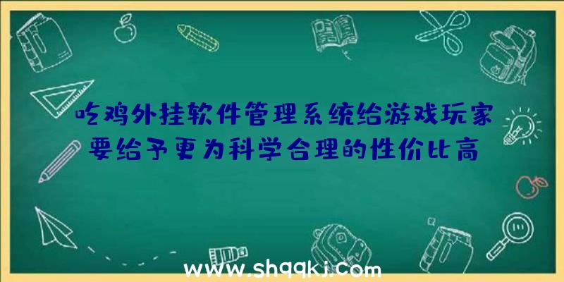 吃鸡外挂软件管理系统给游戏玩家要给予更为科学合理的性价比高