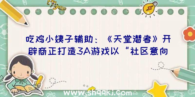 吃鸡小姨子辅助：《天堂潜者》开辟商正打造3A游戏以“社区意向可以改动游戏过程”为特征