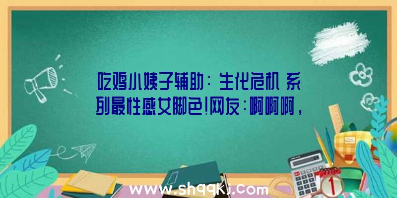 吃鸡小姨子辅助：《生化危机》系列最性感女脚色!网友：啊啊啊，我的肾