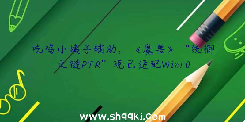 吃鸡小姨子辅助：《魔兽》“统御之链PTR”现已适配Win10ARM64装备鼓舞玩家自行测试该版本