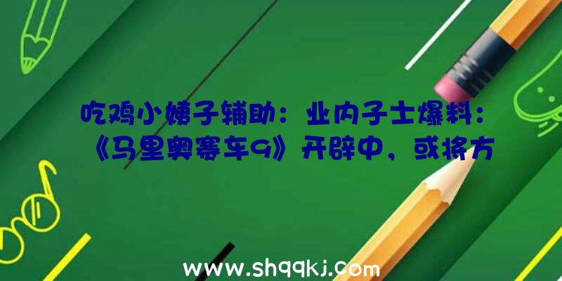 吃鸡小姨子辅助：业内子士爆料：《马里奥赛车9》开辟中，或将方案往年下半年发布