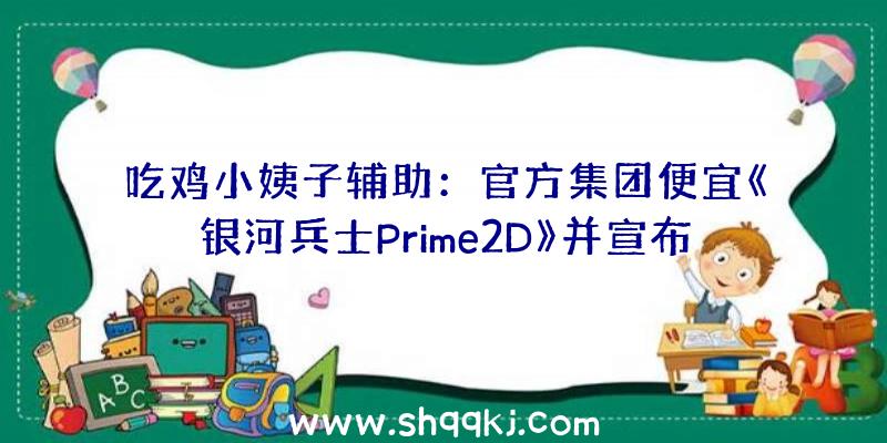 吃鸡小姨子辅助：官方集团便宜《银河兵士Prime2D》并宣布收费试玩版可运用扫描镜检查道具