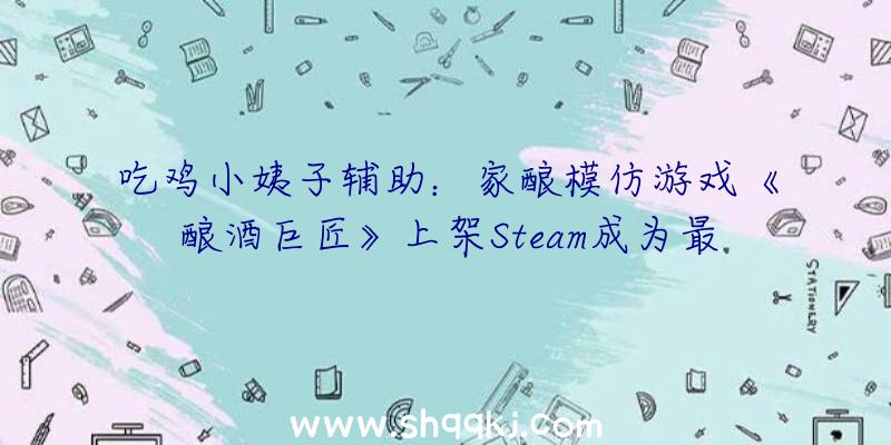 吃鸡小姨子辅助：家酿模仿游戏《酿酒巨匠》上架Steam成为最凶猛的酿酒师吧