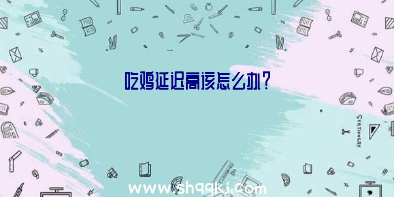 吃鸡延迟高该怎么办？