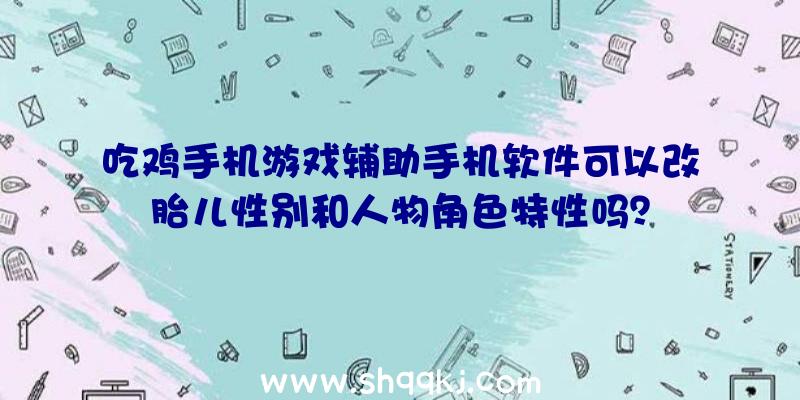 吃鸡手机游戏辅助手机软件可以改胎儿性别和人物角色特性吗？