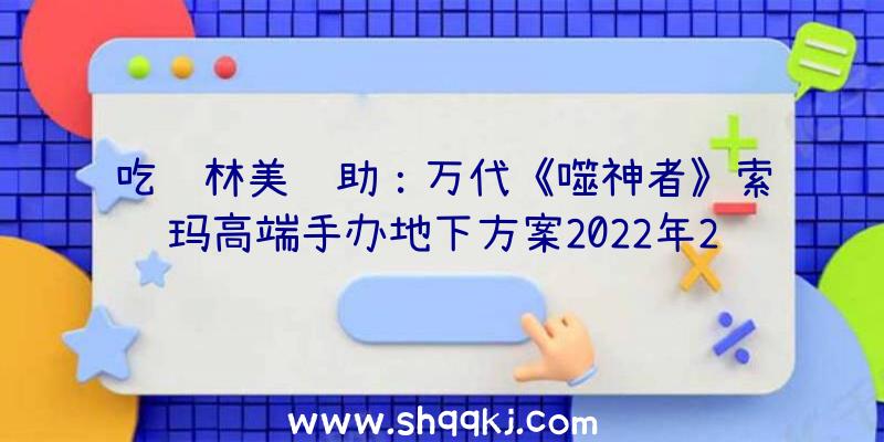 吃鸡林美辅助：万代《噬神者》索玛高端手办地下方案2022年2月正式出售