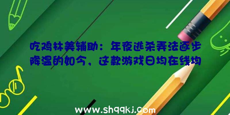 吃鸡林美辅助：年夜逃杀弄法逐步降温的如今，这款游戏日均在线均超10万人次