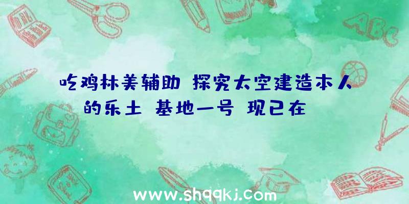 吃鸡林美辅助：探究太空建造本人的乐土《基地一号》现已在steam出售自带简体中文