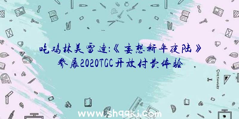 吃鸡林美雷达：《妄想新年夜陆》参展2020TGC开放付费体验更多新内容退场