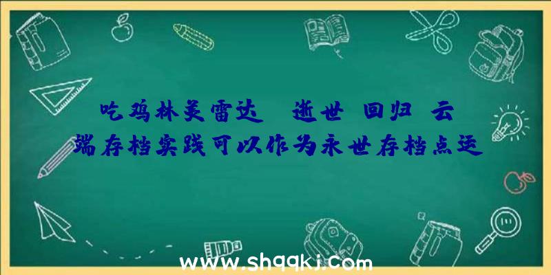 吃鸡林美雷达：《逝世亡回归》云端存档实践可以作为永世存档点运用恢复游戏前将其上传即可