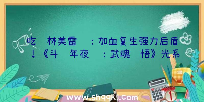 吃鸡林美雷达：加血复生强力后盾！《斗罗年夜陆：武魂觉悟》光系魂师清点