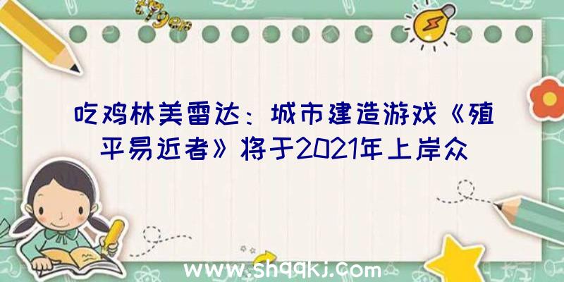 吃鸡林美雷达：城市建造游戏《殖平易近者》将于2021年上岸众平台出售采集资本可攻可守