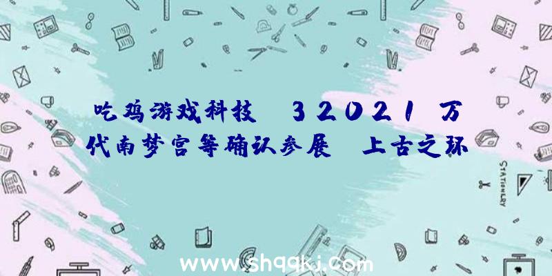 吃鸡游戏科技：E32021：万代南梦宫等确认参展!《上古之环》相干谍报无望发布