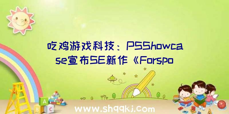 吃鸡游戏科技：PSShowcase宣布SE新作《Forspoken》新宣扬片正式版估计来岁春出售