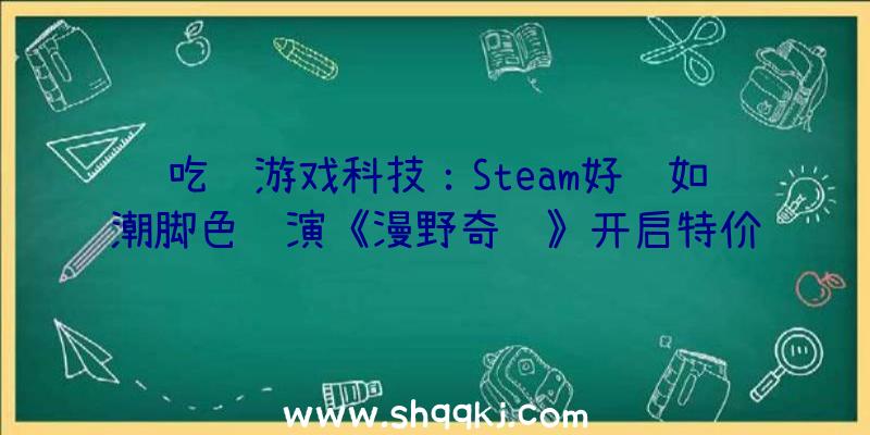 吃鸡游戏科技：Steam好评如潮脚色饰演《漫野奇谭》开启特价促销限时优惠价64元