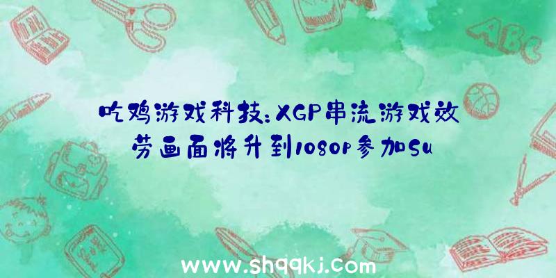 吃鸡游戏科技：XGP串流游戏效劳画面将升到1080p参加Surface装备充任手柄