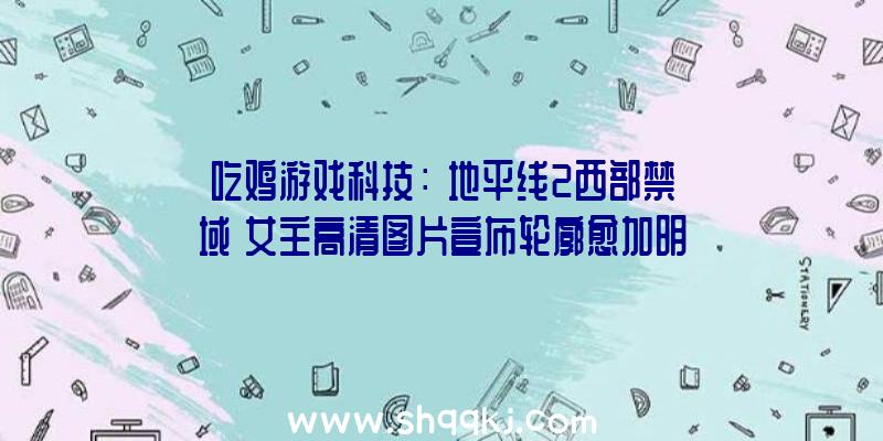 吃鸡游戏科技：《地平线2西部禁域》女主高清图片宣布轮廓愈加明晰后果真实