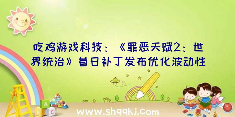 吃鸡游戏科技：《罪恶天赋2：世界统治》首日补丁发布优化波动性及修复游戏解体