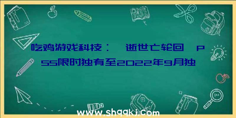 吃鸡游戏科技：《逝世亡轮回》PS5限时独有至2022年9月独有完毕后或将上架XGP平台