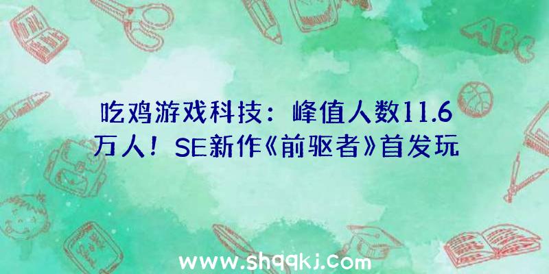 吃鸡游戏科技：峰值人数11.6万人！SE新作《前驱者》首发玩家数达《漫威复联》四倍!