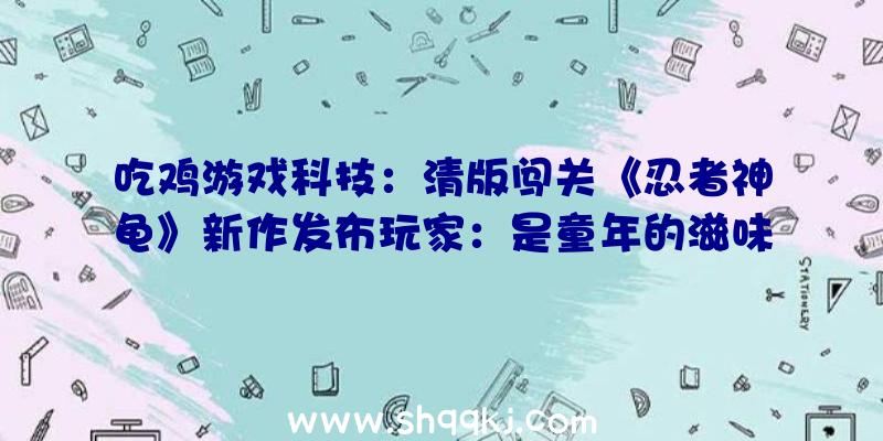 吃鸡游戏科技：清版闯关《忍者神龟》新作发布玩家：是童年的滋味！