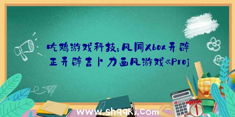 吃鸡游戏科技：风闻Xbox开辟正开辟吉卜力画风游戏《ProjectBelfry》将拥有更年夜开放世界