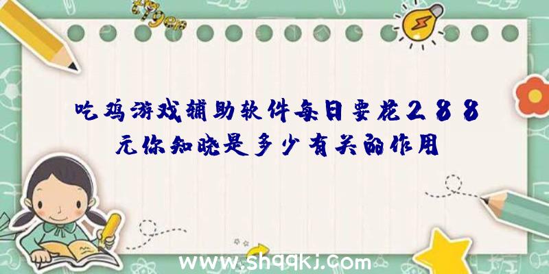 吃鸡游戏辅助软件每日要花288元你知晓是多少有关的作用