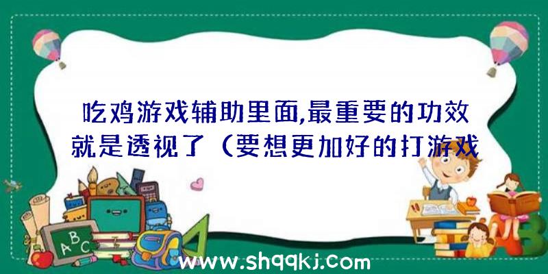 吃鸡游戏辅助里面,最重要的功效就是透视了（要想更加好的打游戏,试一下绝地逃生游戏辅助）