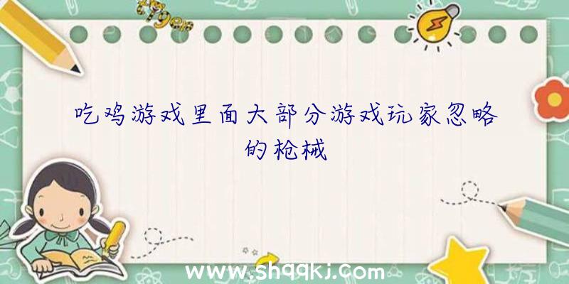 吃鸡游戏里面大部分游戏玩家忽略的枪械