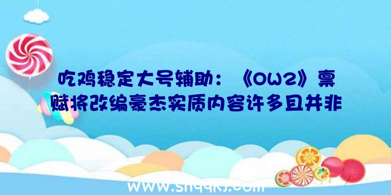 吃鸡稳定大号辅助：《OW2》禀赋将改编豪杰实质内容许多且并非是DLC体量作品