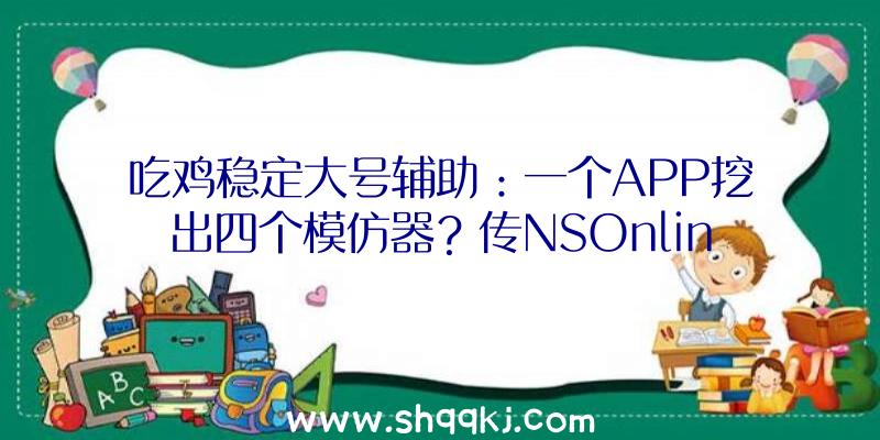 吃鸡稳定大号辅助：一个APP挖出四个模仿器？传NSOnline很快就将参加GB、GBC经典老游戏声威!