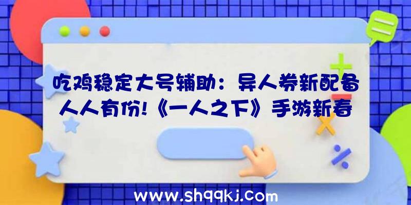 吃鸡稳定大号辅助：异人券新配备人人有份!《一人之下》手游新春盛典绝世配件和饰品等你抱走