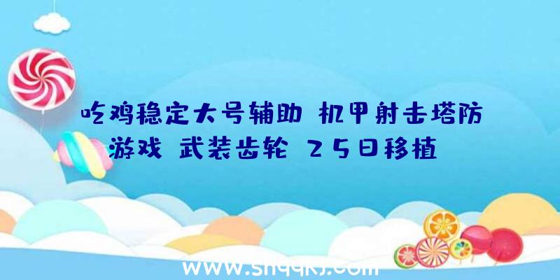 吃鸡稳定大号辅助：机甲射击塔防游戏《武装齿轮》25日移植Switch可配备机枪、激光、加农炮等