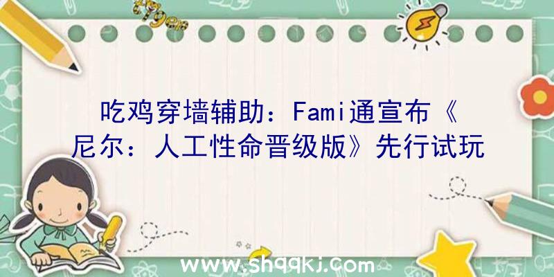 吃鸡穿墙辅助：Fami通宣布《尼尔：人工性命晋级版》先行试玩视频游戏支撑60帧