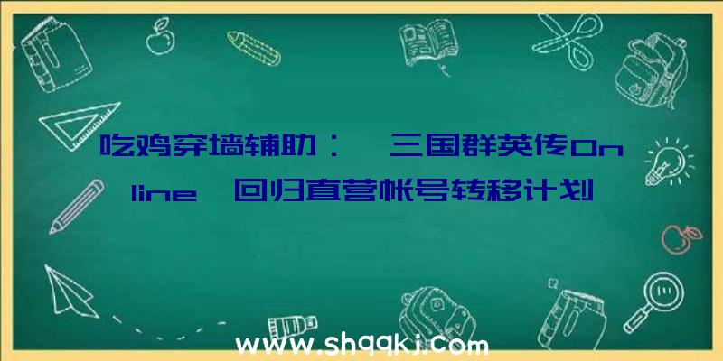 吃鸡穿墙辅助：《三国群英传Online》回归直营帐号转移计划地下！九州岛年夜陆上的豪杰故事还将延续下去