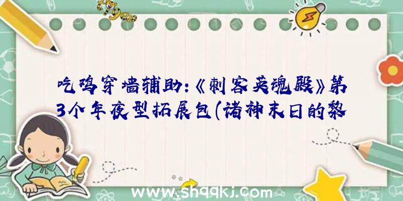 吃鸡穿墙辅助：《刺客英魂殿》第3个年夜型拓展包(诸神末日的黎明)爆料新增全新造诣零碎