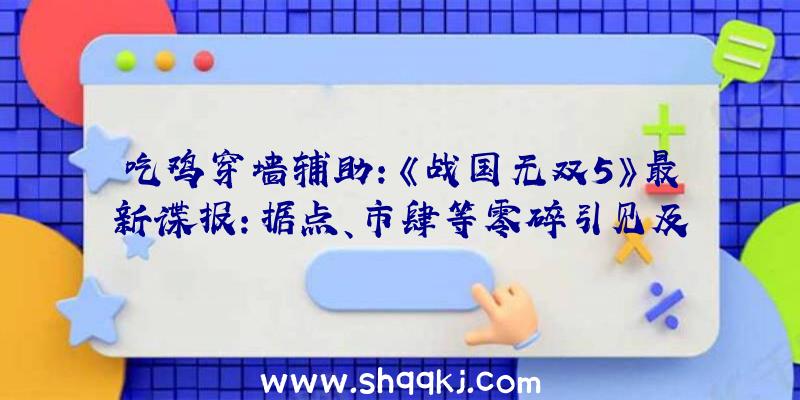 吃鸡穿墙辅助：《战国无双5》最新谍报：据点、市肆等零碎引见及新形式“坚城演武”演示