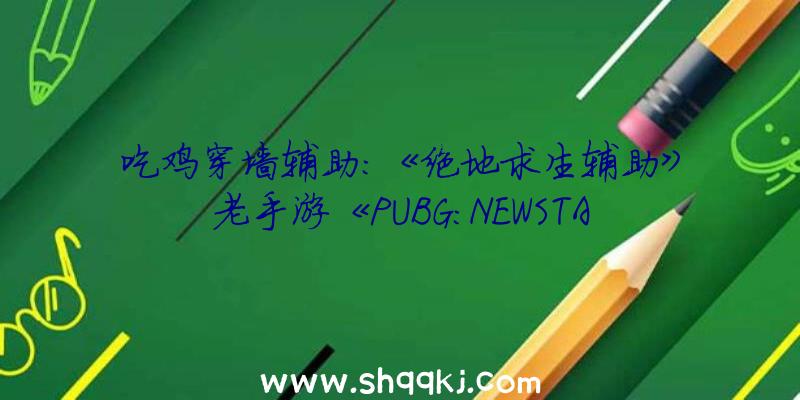 吃鸡穿墙辅助：《绝地求生辅助》老手游《PUBG：NEWSTATE》初次曝光预定将在稍落后行