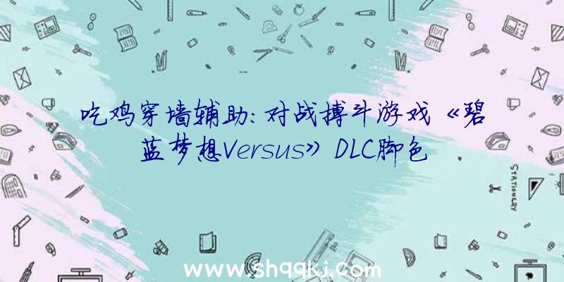 吃鸡穿墙辅助：对战搏斗游戏《碧蓝梦想Versus》DLC脚色尤斯提斯引见影片发布