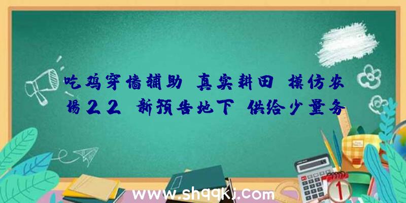 吃鸡穿墙辅助：真实耕田《模仿农场22》新预告地下：供给少量务农运动及时节周期