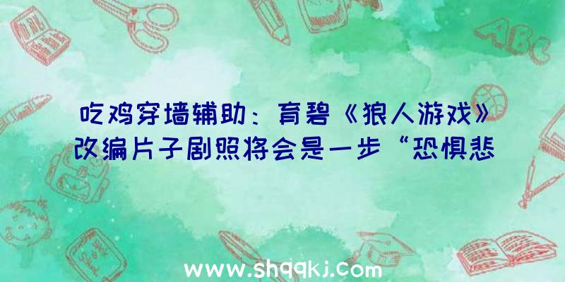 吃鸡穿墙辅助：育碧《狼人游戏》改编片子剧照将会是一步“恐惧悲剧”