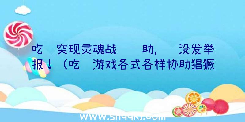 吃鸡突现灵魂战车辅助，还没发举报！（吃鸡游戏各式各样协助猖獗,魔鬼怪五花八门,上天飞天遁地无人可）