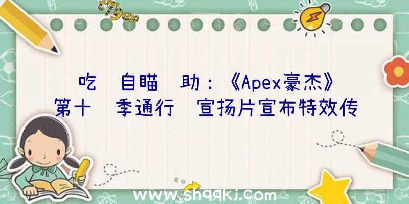 吃鸡自瞄辅助：《Apex豪杰》第十赛季通行证宣扬片宣布特效传说皮肤“电能冲锋枪”上线