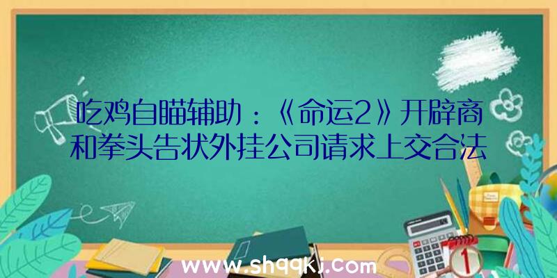 吃鸡自瞄辅助：《命运2》开辟商和拳头告状外挂公司请求上交合法获利数万到数十万美元