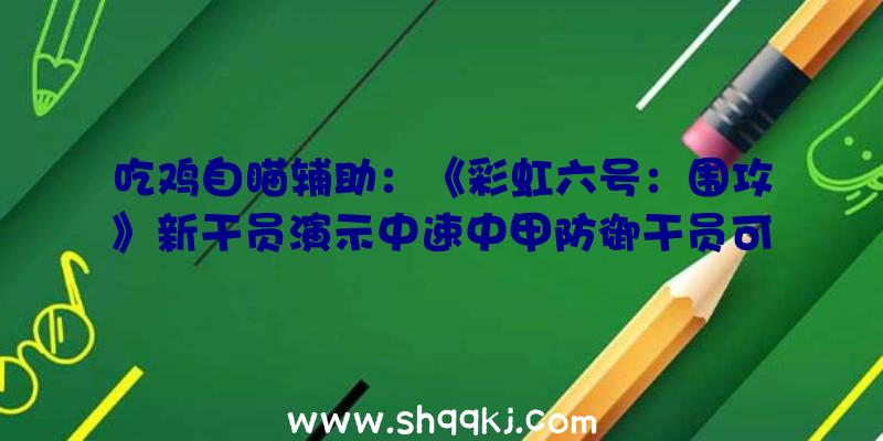 吃鸡自瞄辅助：《彩虹六号：围攻》新干员演示中速中甲防御干员可遥控爆炸小车