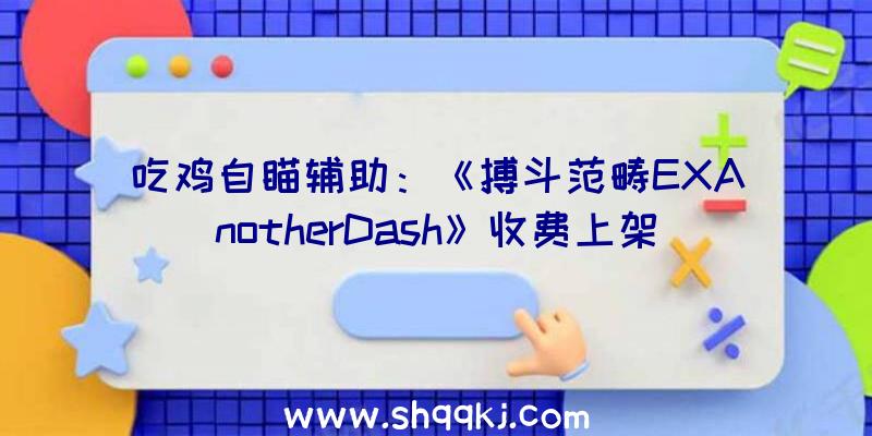 吃鸡自瞄辅助：《搏斗范畴EXAnotherDash》收费上架港，日服eShop联网需任地狱Online会员