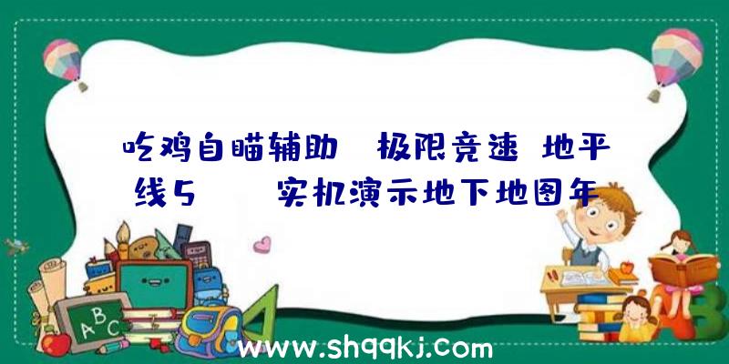 吃鸡自瞄辅助：《极限竞速：地平线5》XSX实机演示地下地图年夜增将会有11中地貌区域